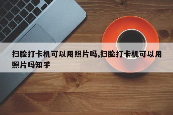 扫脸打卡机可以用照片吗,扫脸打卡机可以用照片吗知乎